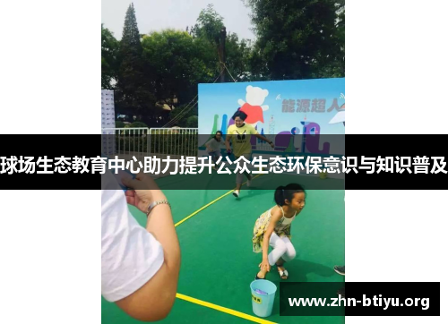 球场生态教育中心助力提升公众生态环保意识与知识普及 球场生态教育中心助力提升公众生态环保意识与知识普及