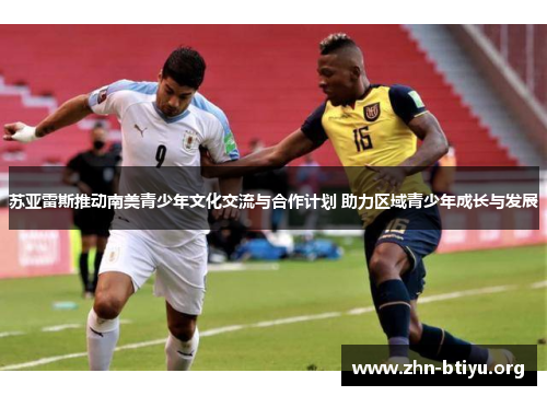 苏亚雷斯推动南美青少年文化交流与合作计划 助力区域青少年成长与发展 苏亚雷斯推动南美青少年文化交流与合作计划 助力区域青少年成长与发展