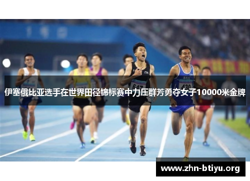 伊塞俄比亚选手在世界田径锦标赛中力压群芳勇夺女子10000米金牌 伊塞俄比亚选手在世界田径锦标赛中力压群芳勇夺女子10000米金牌
