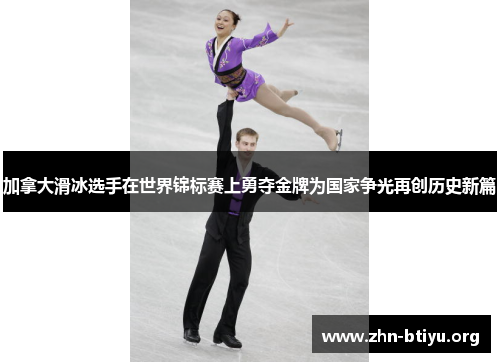 加拿大滑冰选手在世界锦标赛上勇夺金牌为国家争光再创历史新篇 加拿大滑冰选手在世界锦标赛上勇夺金牌为国家争光再创历史新篇