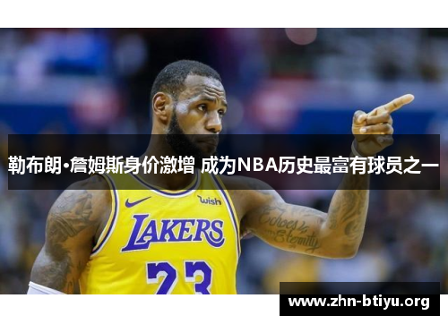 勒布朗·詹姆斯身价激增 成为NBA历史最富有球员之一 勒布朗·詹姆斯身价激增 成为NBA历史最富有球员之一