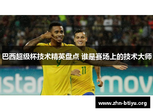 巴西超级杯技术精英盘点 谁是赛场上的技术大师 巴西超级杯技术精英盘点 谁是赛场上的技术大师