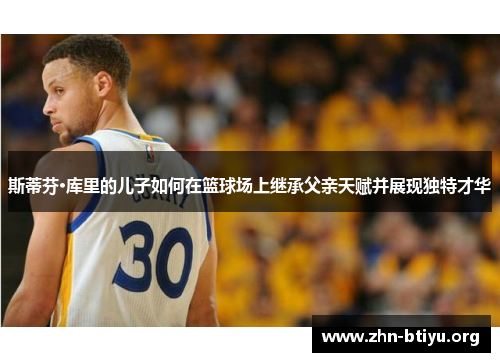 斯蒂芬·库里的儿子如何在篮球场上继承父亲天赋并展现独特才华 斯蒂芬·库里的儿子如何在篮球场上继承父亲天赋并展现独特才华