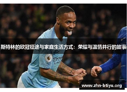 斯特林的欧冠征途与家庭生活方式:荣耀与温情并行的故事 斯特林的欧冠征途与家庭生活方式:荣耀与温情并行的故事