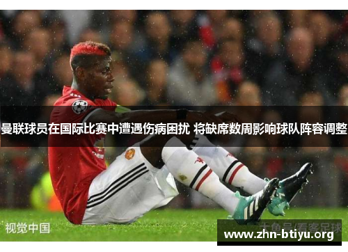 曼联球员在国际比赛中遭遇伤病困扰 将缺席数周影响球队阵容调整 曼联球员在国际比赛中遭遇伤病困扰 将缺席数周影响球队阵容调整