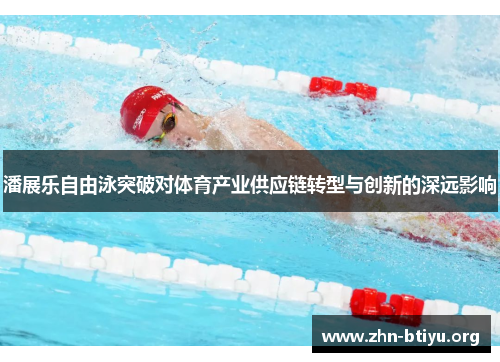 潘展乐自由泳突破对体育产业供应链转型与创新的深远影响 潘展乐自由泳突破对体育产业供应链转型与创新的深远影响