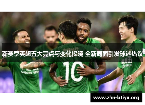 新赛季英超五大亮点与变化揭晓 全新局面引发球迷热议 新赛季英超五大亮点与变化揭晓 全新局面引发球迷热议