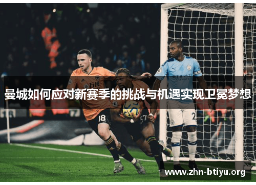 曼城如何应对新赛季的挑战与机遇实现卫冕梦想 曼城如何应对新赛季的挑战与机遇实现卫冕梦想