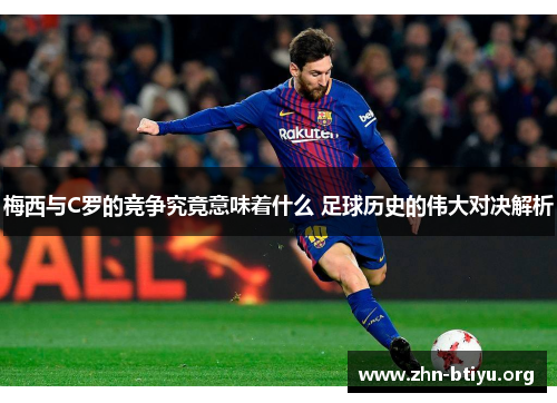 梅西与C罗的竞争究竟意味着什么 足球历史的伟大对决解析 梅西与C罗的竞争究竟意味着什么 足球历史的伟大对决解析