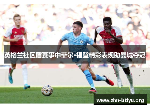 英格兰社区盾赛事中菲尔·福登精彩表现助曼城夺冠 英格兰社区盾赛事中菲尔·福登精彩表现助曼城夺冠