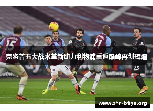 克洛普五大战术革新助力利物浦重返巅峰再创辉煌 克洛普五大战术革新助力利物浦重返巅峰再创辉煌