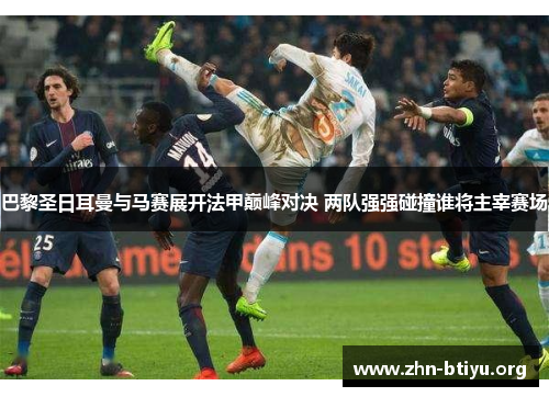 巴黎圣日耳曼与马赛展开法甲巅峰对决 两队强强碰撞谁将主宰赛场 巴黎圣日耳曼与马赛展开法甲巅峰对决 两队强强碰撞谁将主宰赛场