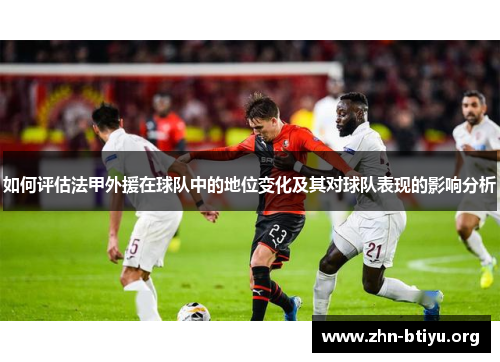 如何评估法甲外援在球队中的地位变化及其对球队表现的影响分析 如何评估法甲外援在球队中的地位变化及其对球队表现的影响分析