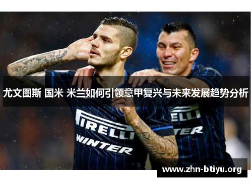 尤文图斯 国米 米兰如何引领意甲复兴与未来发展趋势分析 尤文图斯 国米 米兰如何引领意甲复兴与未来发展趋势分析