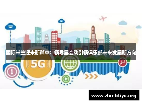 国际米兰迎来新篇章:领导层变动引领俱乐部未来发展新方向 国际米兰迎来新篇章:领导层变动引领俱乐部未来发展新方向