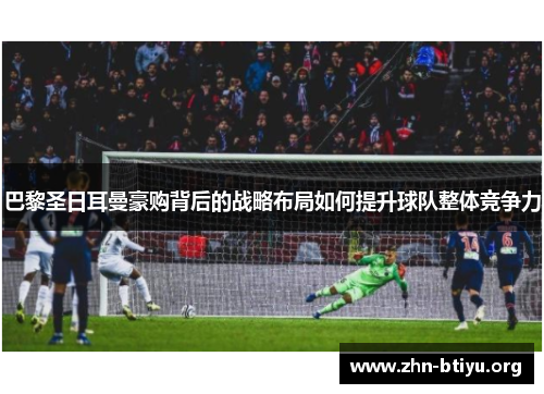 巴黎圣日耳曼豪购背后的战略布局如何提升球队整体竞争力 巴黎圣日耳曼豪购背后的战略布局如何提升球队整体竞争力