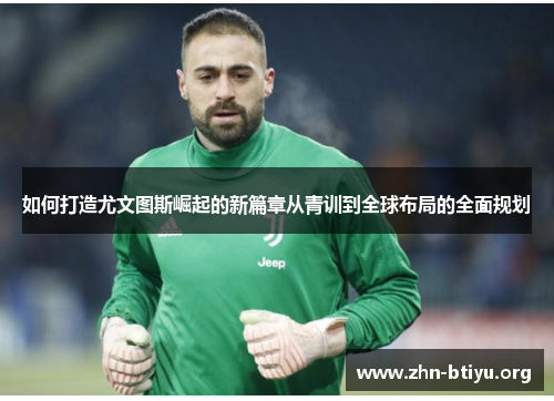 如何打造尤文图斯崛起的新篇章从青训到全球布局的全面规划 如何打造尤文图斯崛起的新篇章从青训到全球布局的全面规划