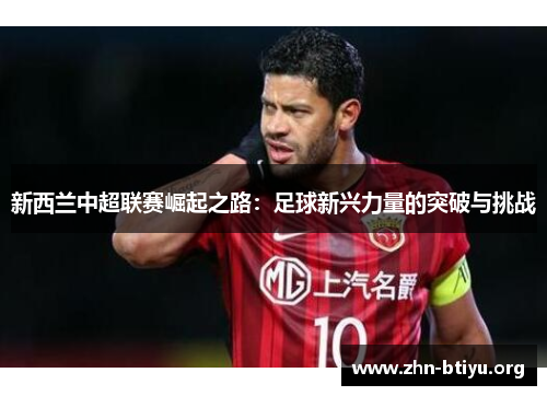 新西兰中超联赛崛起之路:足球新兴力量的突破与挑战 新西兰中超联赛崛起之路:足球新兴力量的突破与挑战