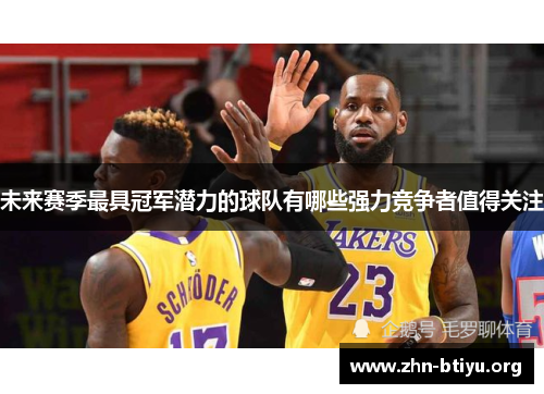 未来赛季最具冠军潜力的球队有哪些强力竞争者值得关注 未来赛季最具冠军潜力的球队有哪些强力竞争者值得关注