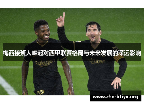 梅西接班人崛起对西甲联赛格局与未来发展的深远影响 梅西接班人崛起对西甲联赛格局与未来发展的深远影响