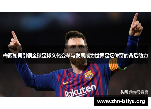 梅西如何引领全球足球文化变革与发展成为世界足坛传奇的背后动力 梅西如何引领全球足球文化变革与发展成为世界足坛传奇的背后动力