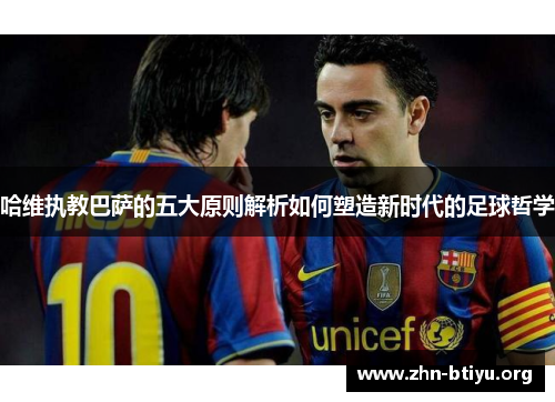 哈维执教巴萨的五大原则解析如何塑造新时代的足球哲学 哈维执教巴萨的五大原则解析如何塑造新时代的足球哲学