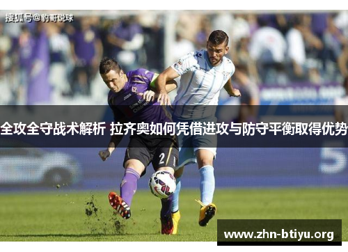 全攻全守战术解析 拉齐奥如何凭借进攻与防守平衡取得优势 全攻全守战术解析 拉齐奥如何凭借进攻与防守平衡取得优势