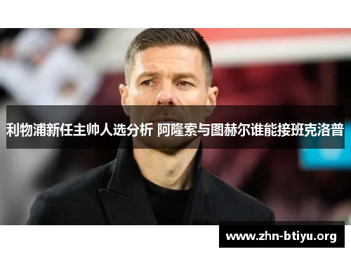 利物浦新任主帅人选分析 阿隆索与图赫尔谁能接班克洛普 利物浦新任主帅人选分析 阿隆索与图赫尔谁能接班克洛普