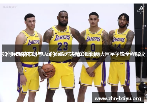 如何围观勒布朗与Uzi的巅峰对决精彩瞬间两大巨星争锋全程解读 如何围观勒布朗与Uzi的巅峰对决精彩瞬间两大巨星争锋全程解读