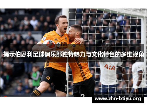 揭示伯恩利足球俱乐部独特魅力与文化特色的多维视角 揭示伯恩利足球俱乐部独特魅力与文化特色的多维视角