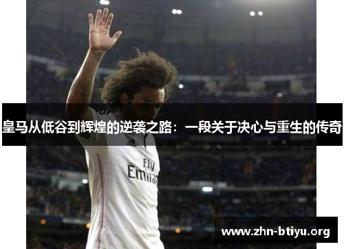 皇马从低谷到辉煌的逆袭之路：一段关于决心与重生的传奇
