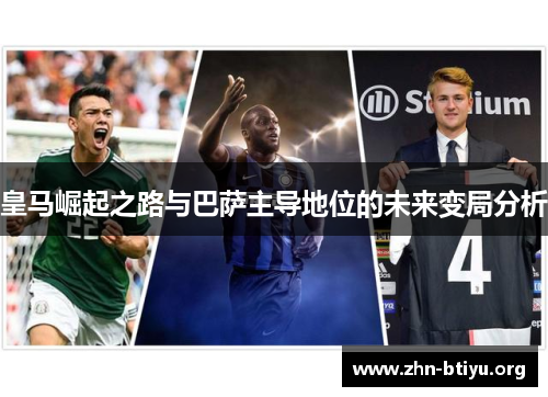 皇马崛起之路与巴萨主导地位的未来变局分析 皇马崛起之路与巴萨主导地位的未来变局分析