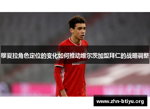 穆夏拉角色定位的变化如何推动维尔茨加盟拜仁的战略调整 穆夏拉角色定位的变化如何推动维尔茨加盟拜仁的战略调整