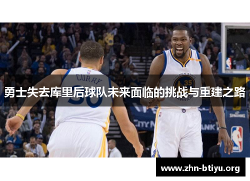 勇士失去库里后球队未来面临的挑战与重建之路 勇士失去库里后球队未来面临的挑战与重建之路