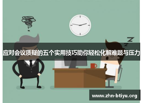 应对会议质疑的五个实用技巧助你轻松化解难题与压力 应对会议质疑的五个实用技巧助你轻松化解难题与压力