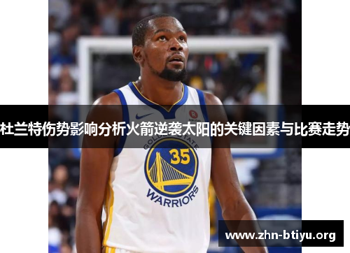 杜兰特伤势影响分析火箭逆袭太阳的关键因素与比赛走势 杜兰特伤势影响分析火箭逆袭太阳的关键因素与比赛走势