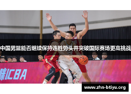 中国男篮能否继续保持连胜势头并突破国际赛场更高挑战 中国男篮能否继续保持连胜势头并突破国际赛场更高挑战