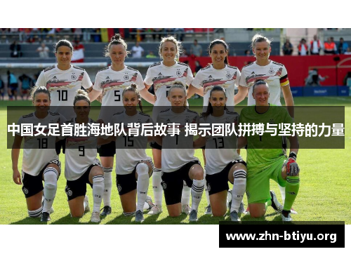 中国女足首胜海地队背后故事 揭示团队拼搏与坚持的力量 中国女足首胜海地队背后故事 揭示团队拼搏与坚持的力量