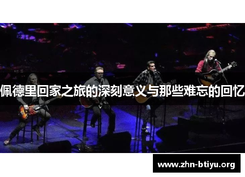 佩德里回家之旅的深刻意义与那些难忘的回忆 佩德里回家之旅的深刻意义与那些难忘的回忆