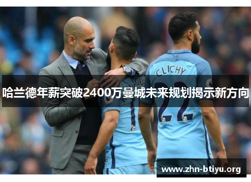 哈兰德年薪突破2400万曼城未来规划揭示新方向 哈兰德年薪突破2400万曼城未来规划揭示新方向