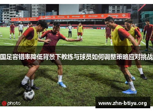 国足容错率降低背景下教练与球员如何调整策略应对挑战 国足容错率降低背景下教练与球员如何调整策略应对挑战