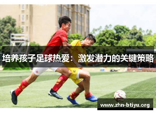 培养孩子足球热爱:激发潜力的关键策略 培养孩子足球热爱:激发潜力的关键策略