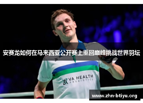 安赛龙如何在马来西亚公开赛上重回巅峰挑战世界羽坛 安赛龙如何在马来西亚公开赛上重回巅峰挑战世界羽坛