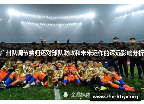 广州队调节费归还对球队财政和未来运作的深远影响分析 广州队调节费归还对球队财政和未来运作的深远影响分析