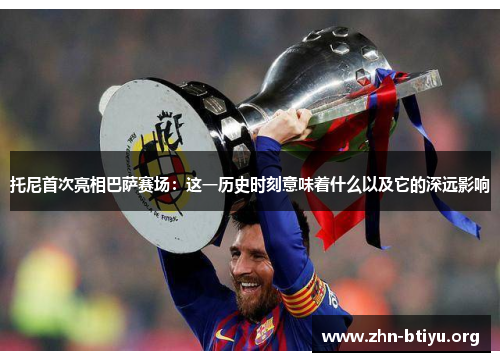 托尼首次亮相巴萨赛场:这一历史时刻意味着什么以及它的深远影响 托尼首次亮相巴萨赛场:这一历史时刻意味着什么以及它的深远影响