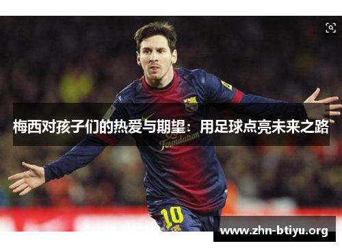梅西对孩子们的热爱与期望:用足球点亮未来之路 梅西对孩子们的热爱与期望:用足球点亮未来之路