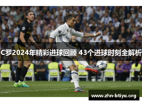 C罗2024年精彩进球回顾 43个进球时刻全解析 C罗2024年精彩进球回顾 43个进球时刻全解析