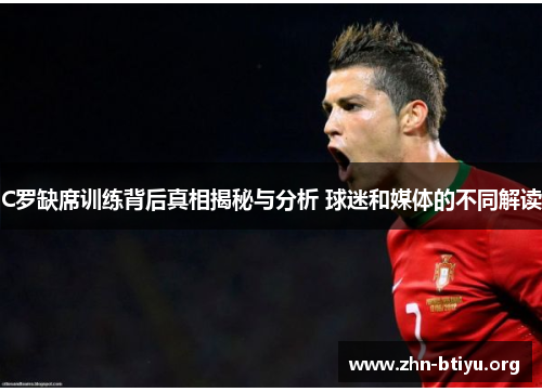 C罗缺席训练背后真相揭秘与分析 球迷和媒体的不同解读 C罗缺席训练背后真相揭秘与分析 球迷和媒体的不同解读