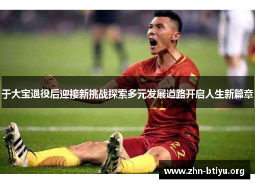 于大宝退役后迎接新挑战探索多元发展道路开启人生新篇章 于大宝退役后迎接新挑战探索多元发展道路开启人生新篇章