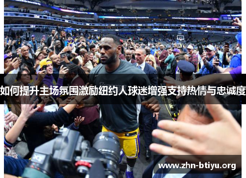 如何提升主场氛围激励纽约人球迷增强支持热情与忠诚度 如何提升主场氛围激励纽约人球迷增强支持热情与忠诚度